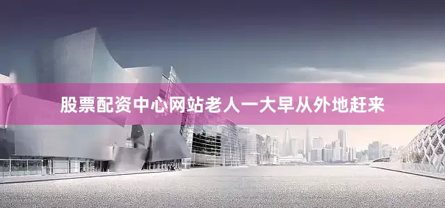 股票配资中心网站老人一大早从外地赶来