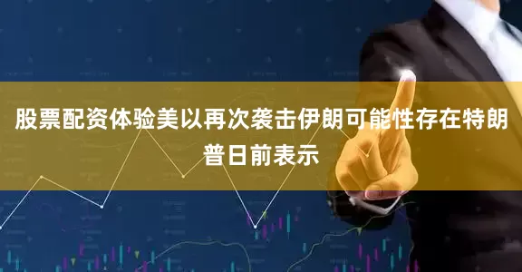 股票配资体验美以再次袭击伊朗可能性存在特朗普日前表示