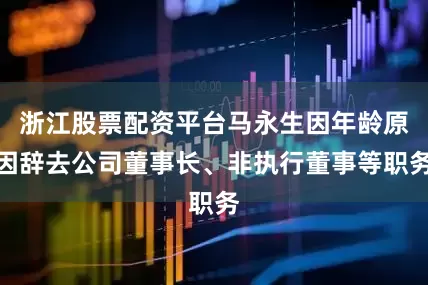 浙江股票配资平台马永生因年龄原因辞去公司董事长、非执行董事等职务