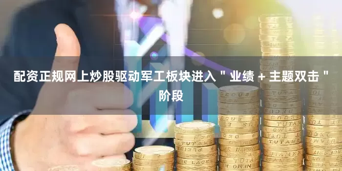 配资正规网上炒股驱动军工板块进入＂业绩 + 主题双击＂阶段