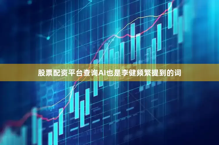 股票配资平台查询AI也是李健频繁提到的词
