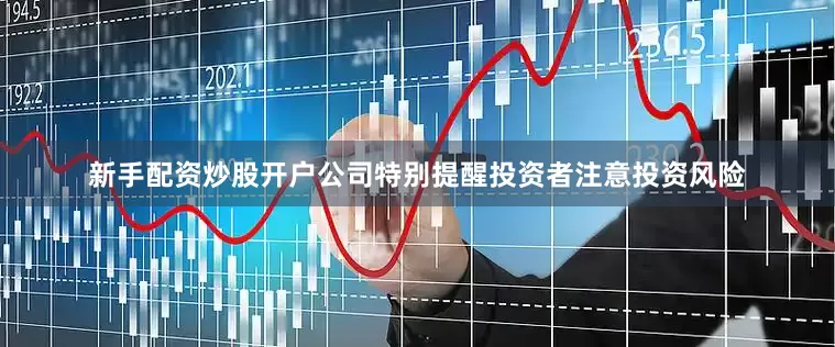 新手配资炒股开户公司特别提醒投资者注意投资风险