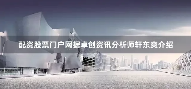 配资股票门户网　　据卓创资讯分析师轩东爽介绍
