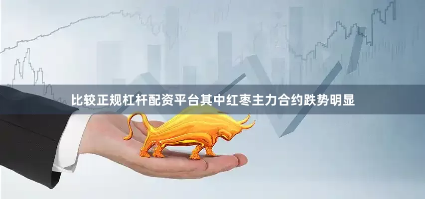 比较正规杠杆配资平台其中红枣主力合约跌势明显