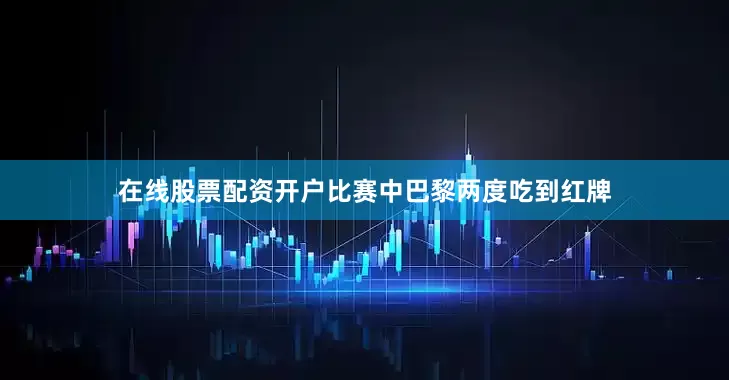 在线股票配资开户比赛中巴黎两度吃到红牌