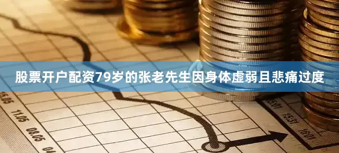 股票开户配资79岁的张老先生因身体虚弱且悲痛过度