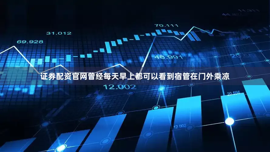 证券配资官网曾经每天早上都可以看到宿管在门外乘凉