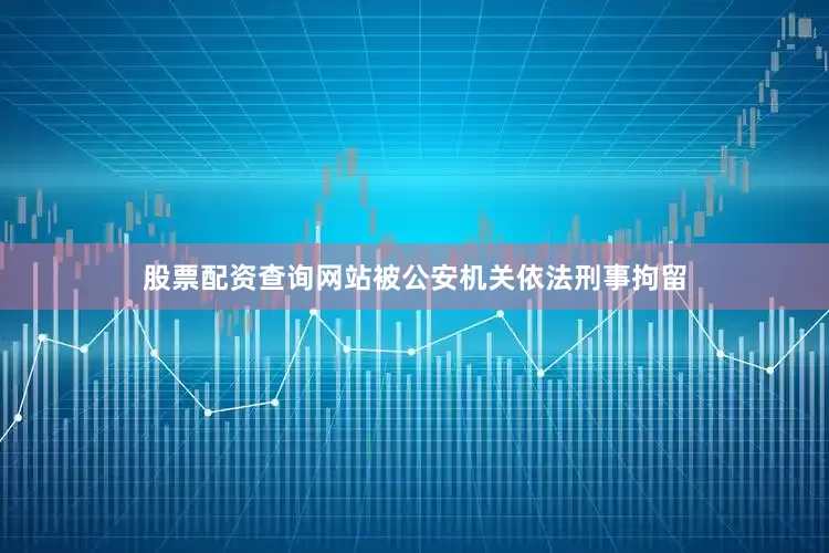 股票配资查询网站被公安机关依法刑事拘留