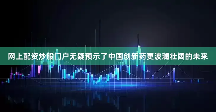 网上配资炒股门户无疑预示了中国创新药更波澜壮阔的未来