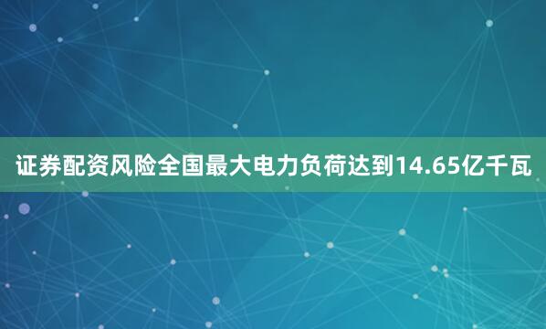 证券配资风险全国最大电力负荷达到14.65亿千瓦