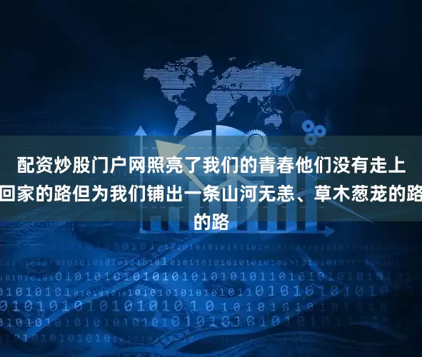 配资炒股门户网照亮了我们的青春他们没有走上回家的路但为我们铺出一条山河无恙、草木葱茏的路