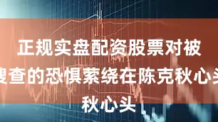 正规实盘配资股票对被搜查的恐惧萦绕在陈克秋心头