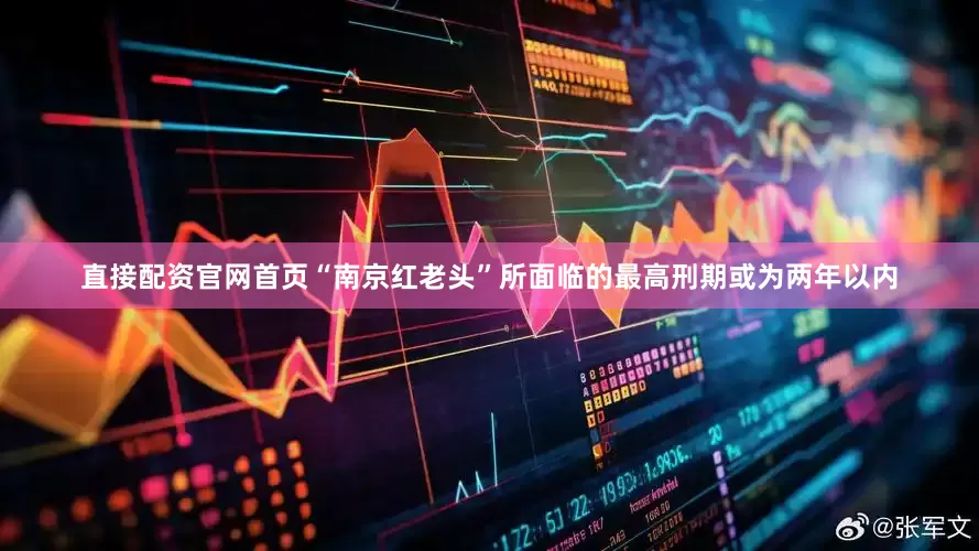 直接配资官网首页“南京红老头”所面临的最高刑期或为两年以内