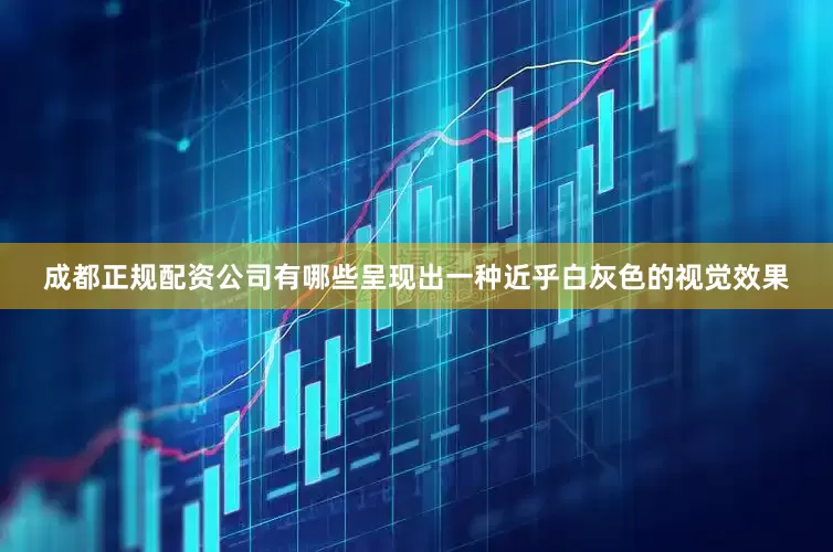 成都正规配资公司有哪些呈现出一种近乎白灰色的视觉效果