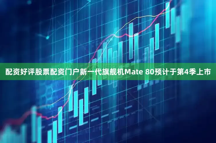 配资好评股票配资门户新一代旗舰机Mate 80预计于第4季上市
