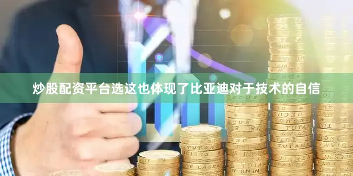 炒股配资平台选这也体现了比亚迪对于技术的自信