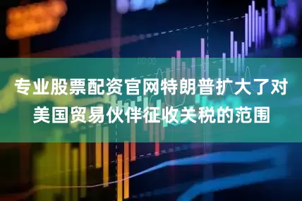 专业股票配资官网特朗普扩大了对美国贸易伙伴征收关税的范围
