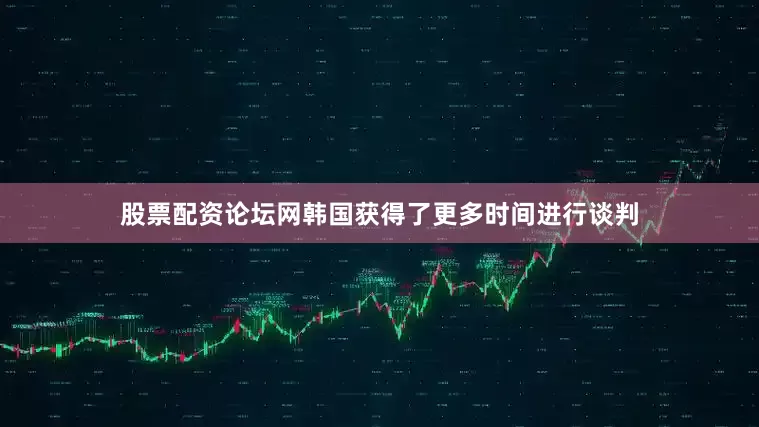 股票配资论坛网韩国获得了更多时间进行谈判
