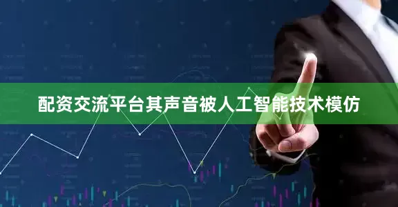 配资交流平台其声音被人工智能技术模仿