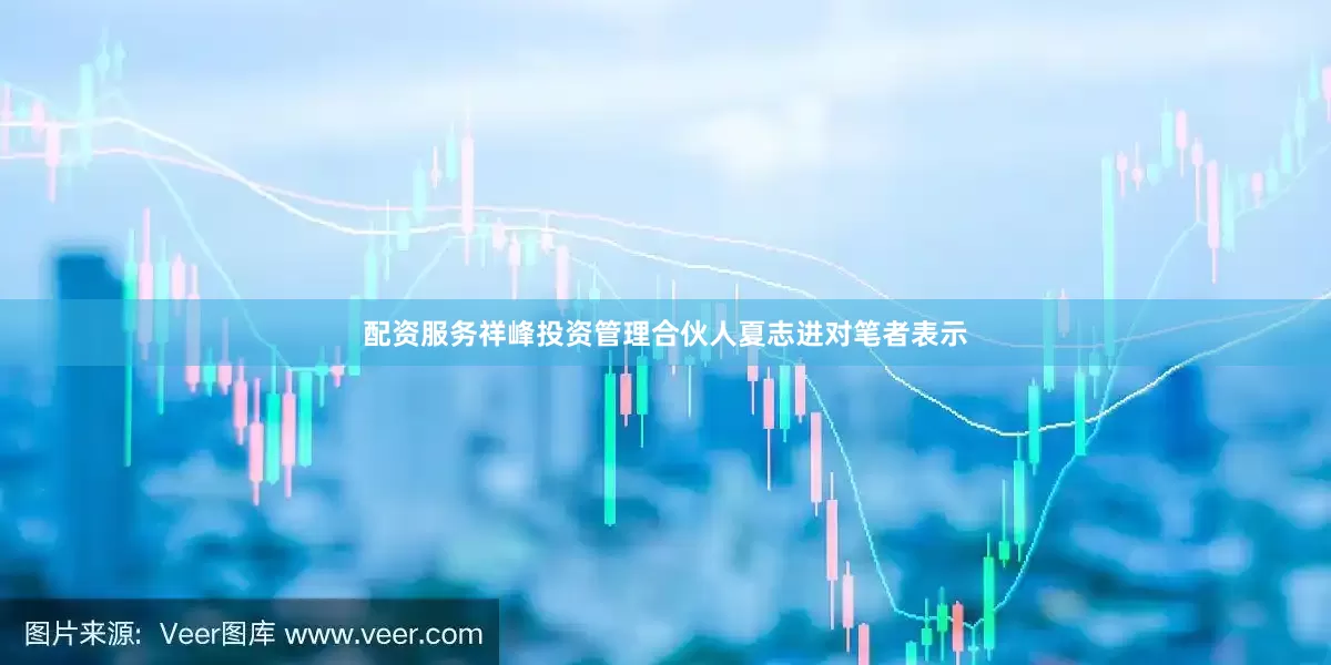 配资服务祥峰投资管理合伙人夏志进对笔者表示