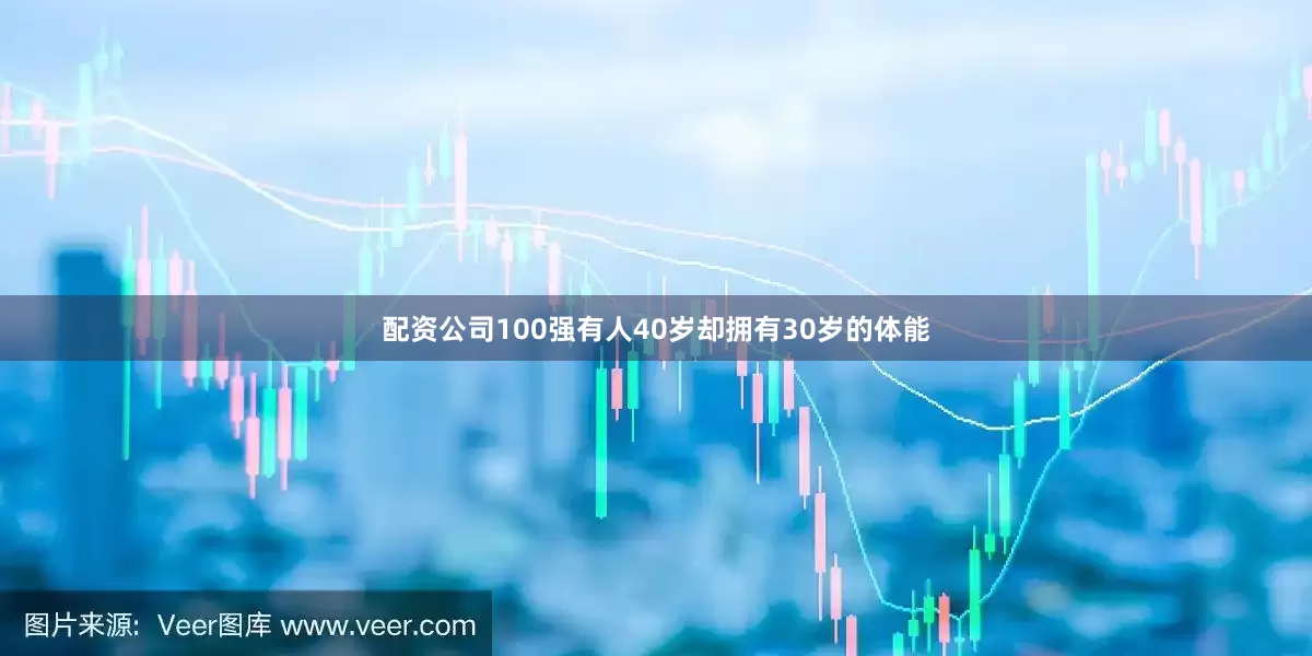 配资公司100强有人40岁却拥有30岁的体能