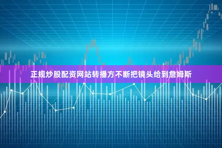 正规炒股配资网站转播方不断把镜头给到詹姆斯
