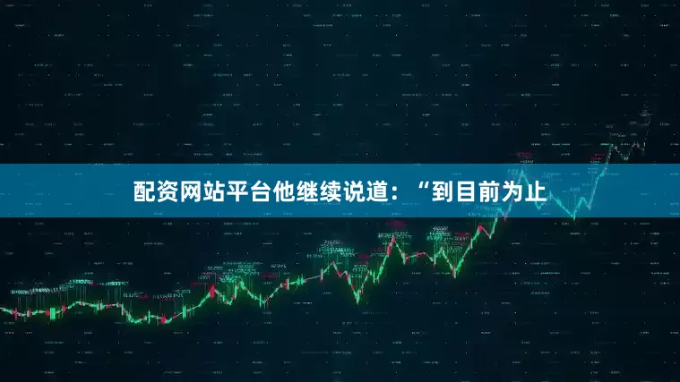 配资网站平台他继续说道：“到目前为止