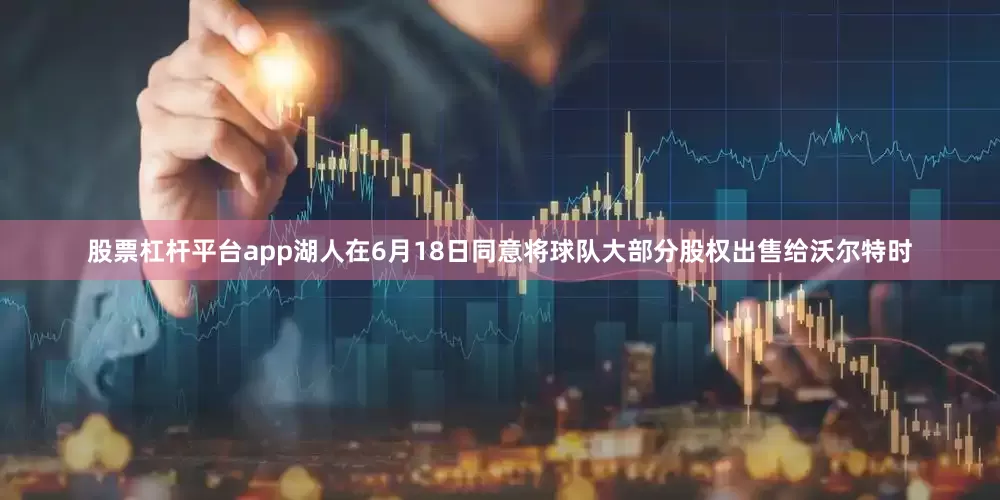 股票杠杆平台app湖人在6月18日同意将球队大部分股权出售给沃尔特时