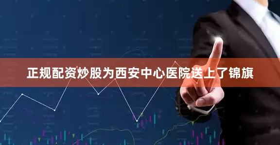 正规配资炒股为西安中心医院送上了锦旗