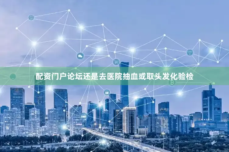 配资门户论坛还是去医院抽血或取头发化验检