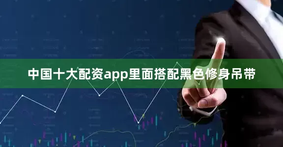 中国十大配资app里面搭配黑色修身吊带