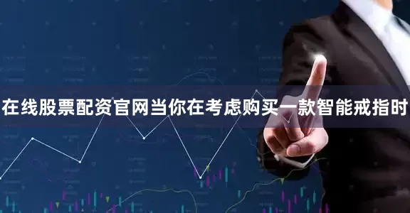 在线股票配资官网当你在考虑购买一款智能戒指时