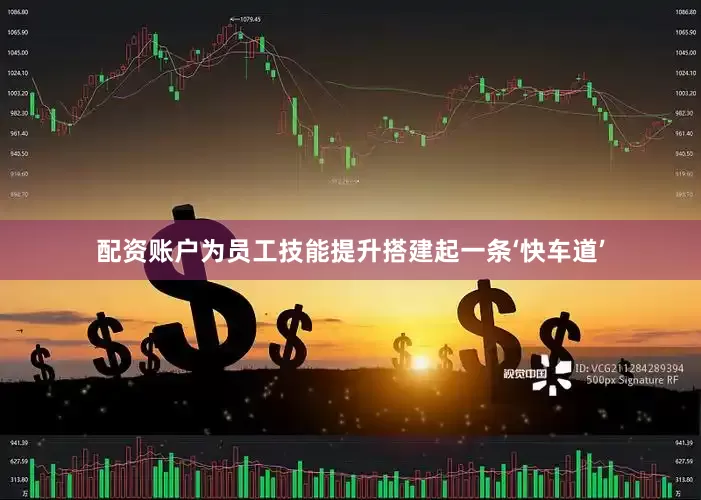 配资账户为员工技能提升搭建起一条‘快车道’
