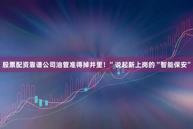 股票配资靠谱公司油管准得掉井里！”说起新上岗的“智能保安”