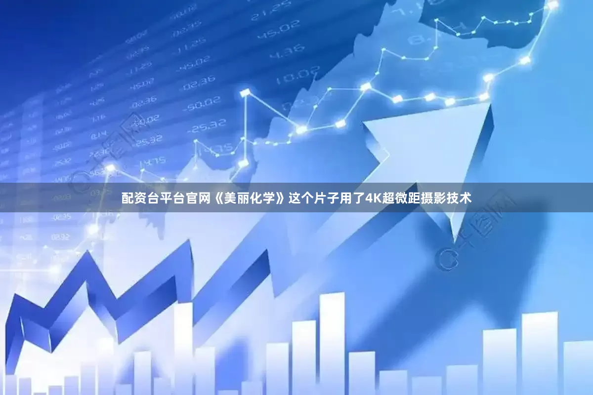 配资台平台官网《美丽化学》这个片子用了4K超微距摄影技术