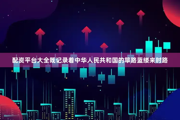 配资平台大全既记录着中华人民共和国的筚路蓝缕来时路