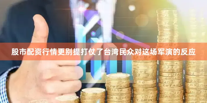 股市配资行情更别提打仗了台湾民众对这场军演的反应