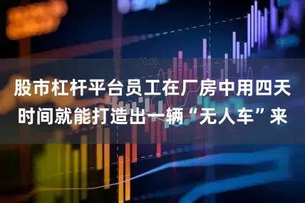股市杠杆平台员工在厂房中用四天时间就能打造出一辆“无人车”来
