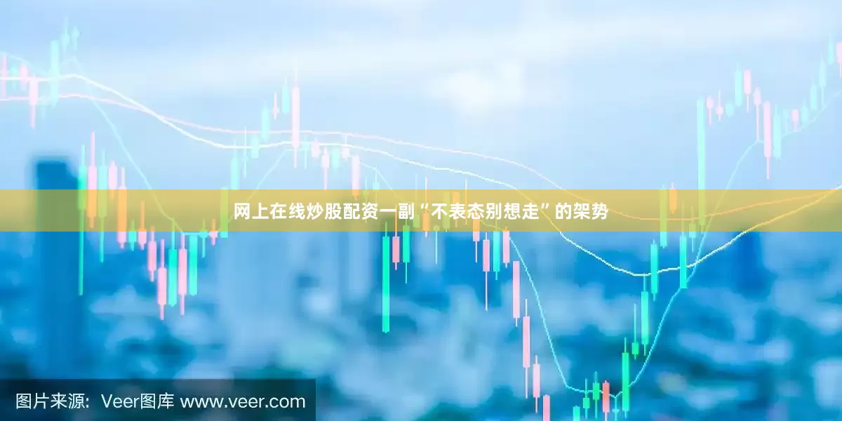 网上在线炒股配资一副“不表态别想走”的架势