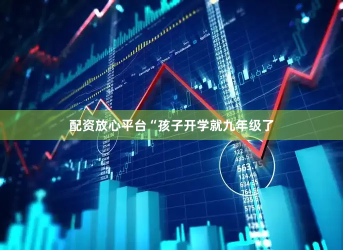 配资放心平台　　“孩子开学就九年级了