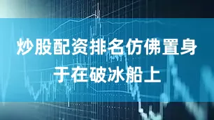 炒股配资排名仿佛置身于在破冰船上