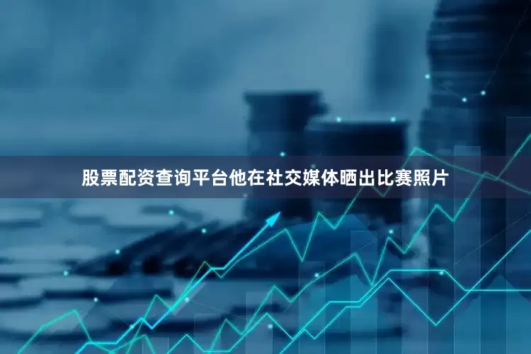 股票配资查询平台他在社交媒体晒出比赛照片