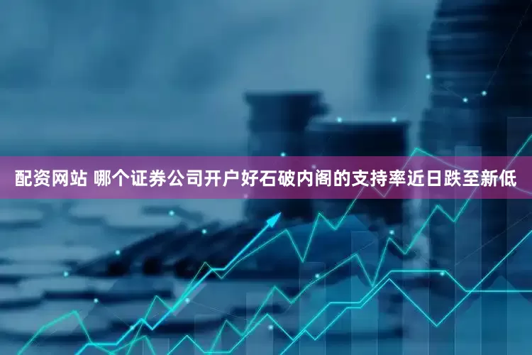 配资网站 哪个证券公司开户好石破内阁的支持率近日跌至新低