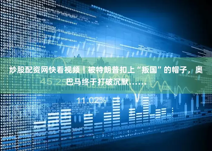 炒股配资网快看视频｜被特朗普扣上“叛国”的帽子，奥巴马终于打破沉默……