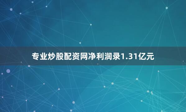 专业炒股配资网净利润录1.31亿元