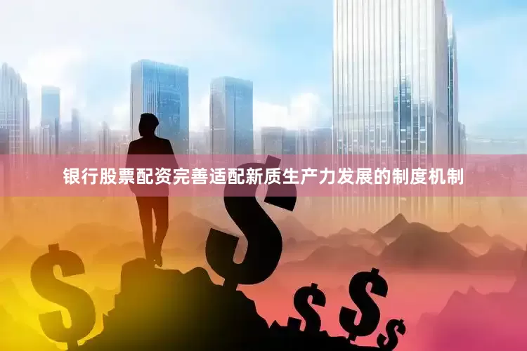 银行股票配资完善适配新质生产力发展的制度机制