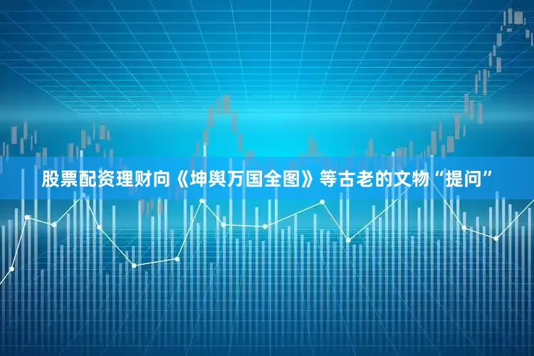 股票配资理财向《坤舆万国全图》等古老的文物“提问”
