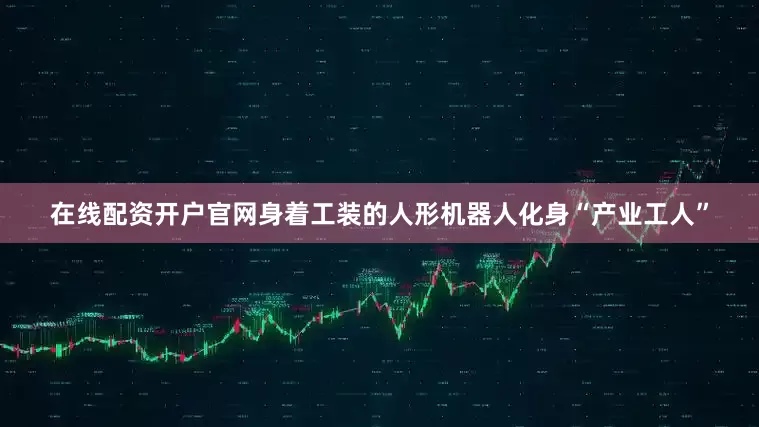 在线配资开户官网身着工装的人形机器人化身“产业工人”