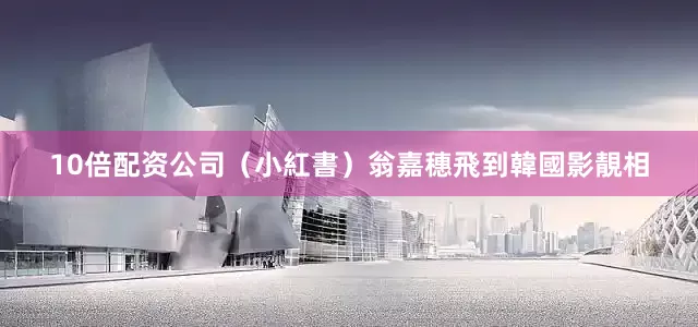 10倍配资公司（小紅書）翁嘉穗飛到韓國影靚相