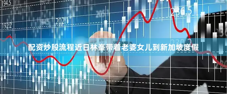 配资炒股流程近日林峯带着老婆女儿到新加坡度假